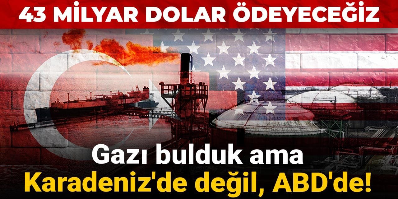Gazı bulduk ama Karadeniz’de değil, ABD’de! 43 milyar dolar ödeyeceğiz